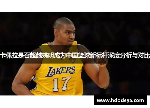 卡佩拉是否超越姚明成为中国篮球新标杆深度分析与对比