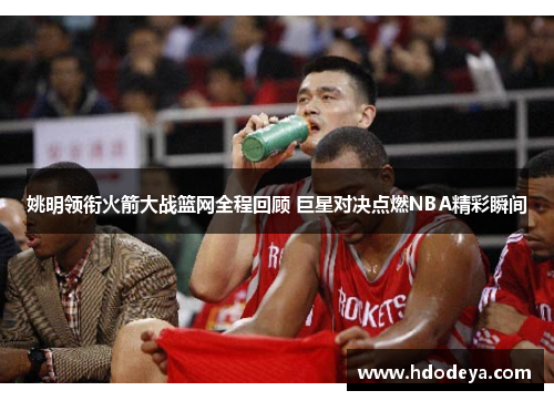 姚明领衔火箭大战篮网全程回顾 巨星对决点燃NBA精彩瞬间