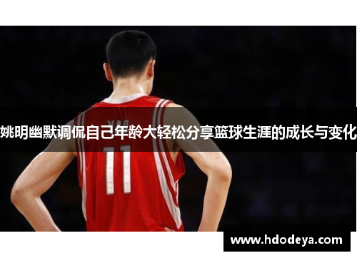 姚明幽默调侃自己年龄大轻松分享篮球生涯的成长与变化