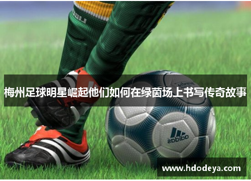 梅州足球明星崛起他们如何在绿茵场上书写传奇故事
