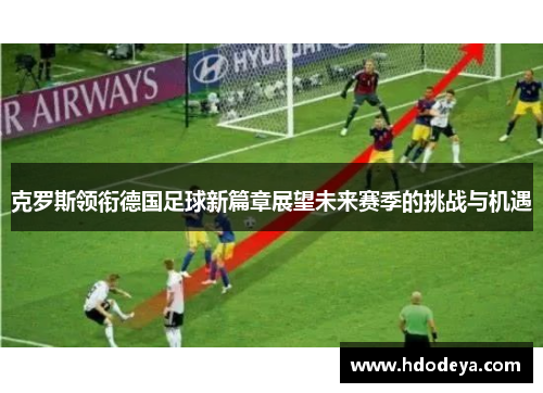 克罗斯领衔德国足球新篇章展望未来赛季的挑战与机遇