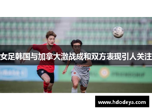 女足韩国与加拿大激战成和双方表现引人关注