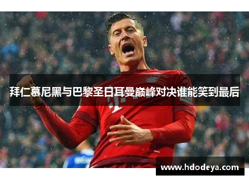 拜仁慕尼黑与巴黎圣日耳曼巅峰对决谁能笑到最后